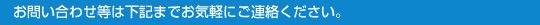 ●お問い合わせ等は下記までお気軽にご連絡ください。